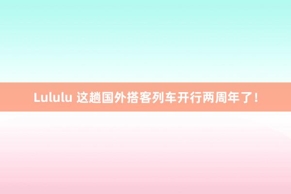 Lululu 这趟国外搭客列车开行两周年了！