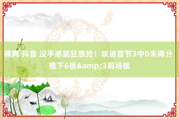 裸舞 抖音 没手感就狂放抢！埃迪首节3中0未得分 揽下6板&3前场板