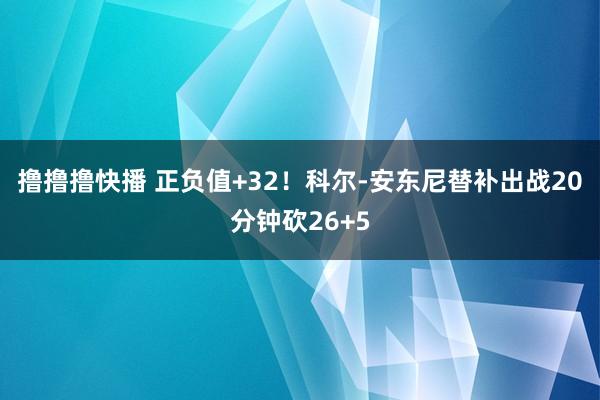 撸撸撸快播 正负值+32！科尔-安东尼替补出战20分钟砍26+5