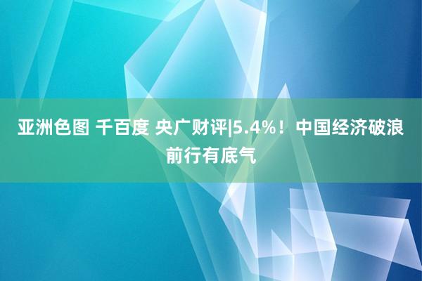 亚洲色图 千百度 央广财评|5.4%！中国经济破浪前行有底气