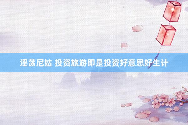 淫荡尼姑 投资旅游即是投资好意思好生计