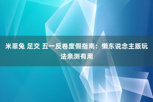 米菲兔 足交 五一反卷度假指南：懒东说念主版玩法亲测有用