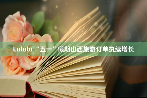 Lululu “五一”假期山西旅游订单执续增长
