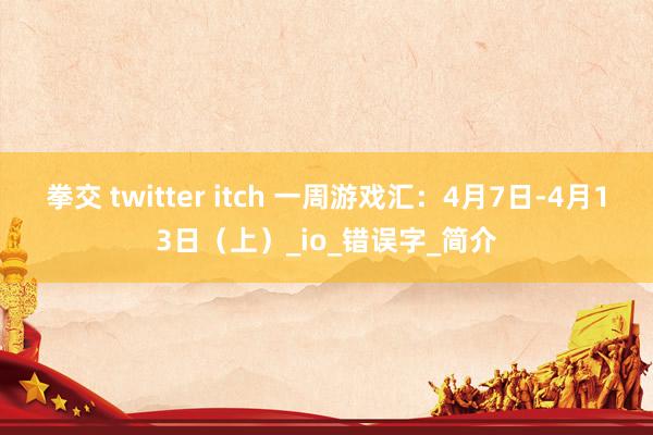 拳交 twitter itch 一周游戏汇：4月7日-4月13日（上）_io_错误字_简介