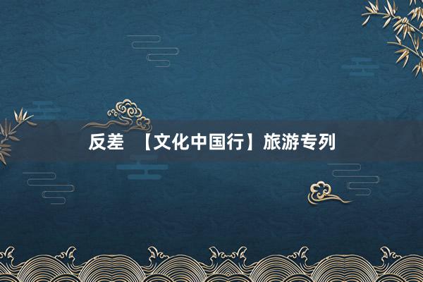 反差  【文化中国行】旅游专列