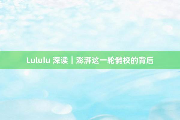 Lululu 深读｜澎湃这一轮雠校的背后