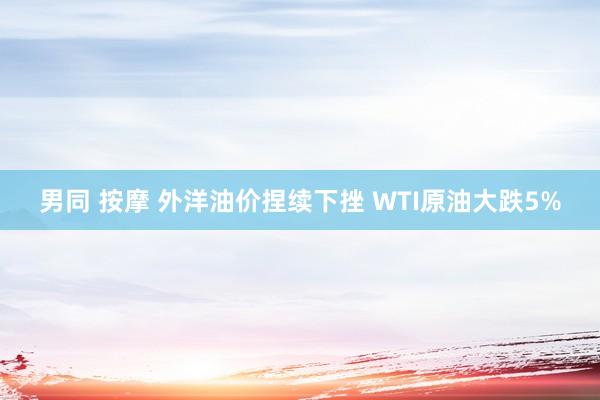 男同 按摩 外洋油价捏续下挫 WTI原油大跌5%