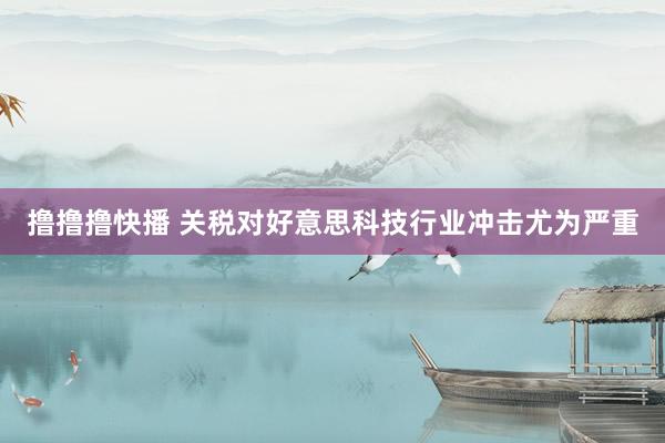 撸撸撸快播 关税对好意思科技行业冲击尤为严重