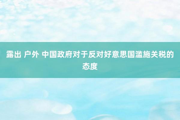露出 户外 中国政府对于反对好意思国滥施关税的态度
