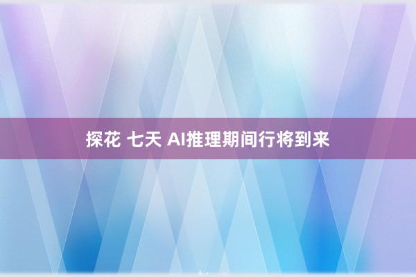 探花 七天 AI推理期间行将到来