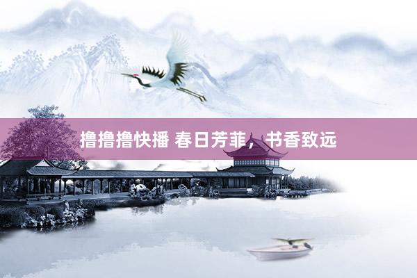 撸撸撸快播 春日芳菲，书香致远