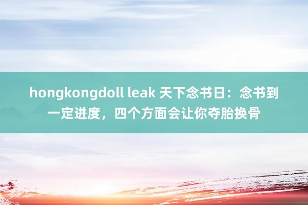 hongkongdoll leak 天下念书日：念书到一定进度，四个方面会让你夺胎换骨