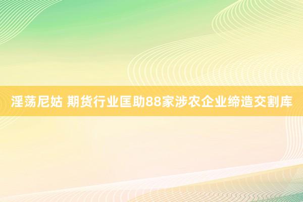 淫荡尼姑 期货行业匡助88家涉农企业缔造交割库