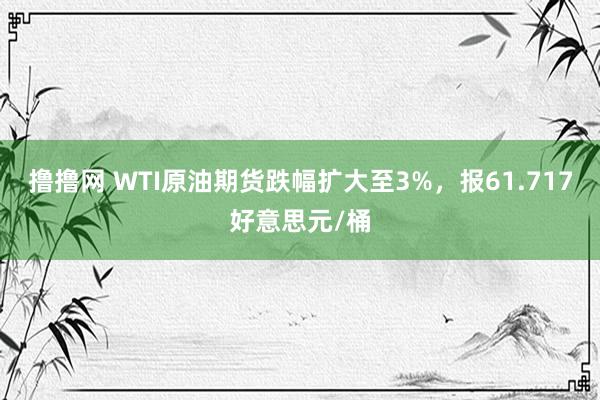 撸撸网 WTI原油期货跌幅扩大至3%，报61.717好意思元/桶