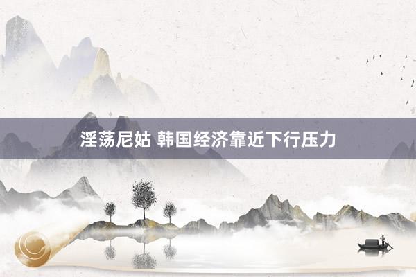 淫荡尼姑 韩国经济靠近下行压力