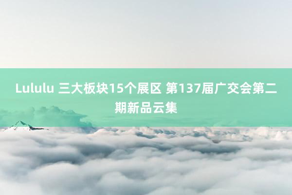 Lululu 三大板块15个展区 第137届广交会第二期新品云集