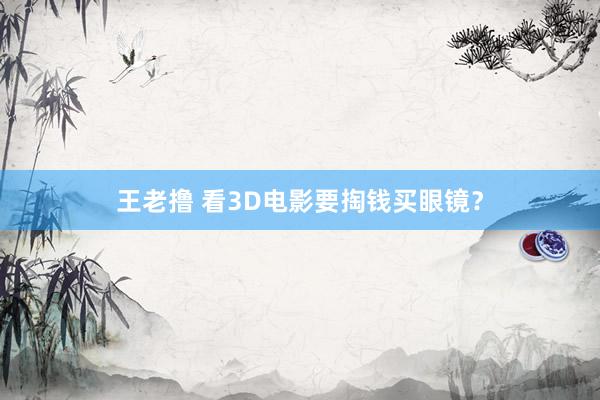 王老撸 看3D电影要掏钱买眼镜？