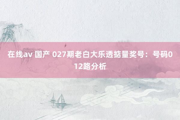 在线av 国产 027期老白大乐透掂量奖号：号码012路分析