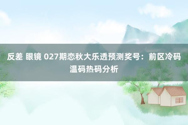 反差 眼镜 027期恋秋大乐透预测奖号：前区冷码温码热码分析