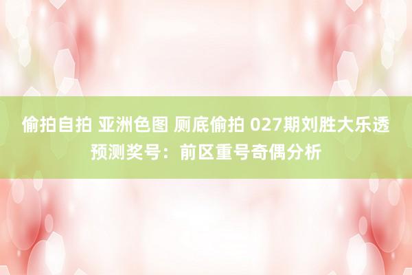偷拍自拍 亚洲色图 厕底偷拍 027期刘胜大乐透预测奖号：前区重号奇偶分析