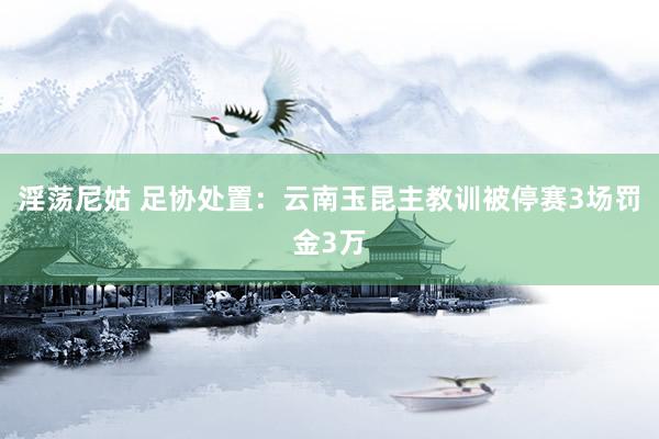 淫荡尼姑 足协处置：云南玉昆主教训被停赛3场罚金3万