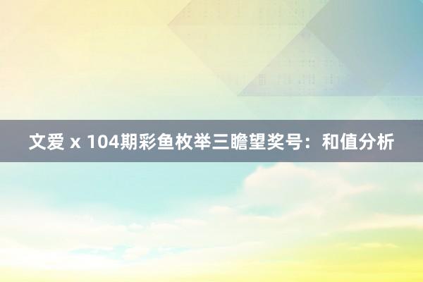 文爱 x 104期彩鱼枚举三瞻望奖号：和值分析
