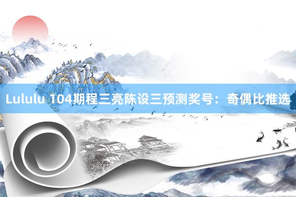 Lululu 104期程三亮陈设三预测奖号：奇偶比推选