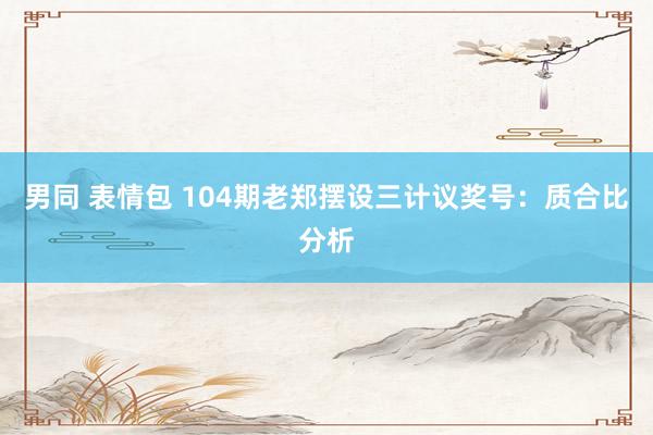 男同 表情包 104期老郑摆设三计议奖号：质合比分析