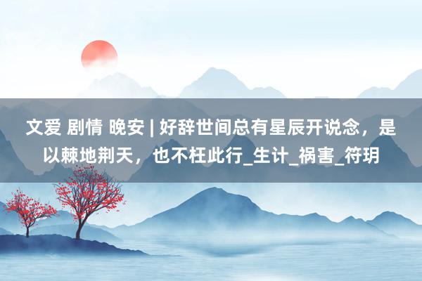 文爱 剧情 晚安 | 好辞世间总有星辰开说念，是以棘地荆天，也不枉此行_生计_祸害_符玥