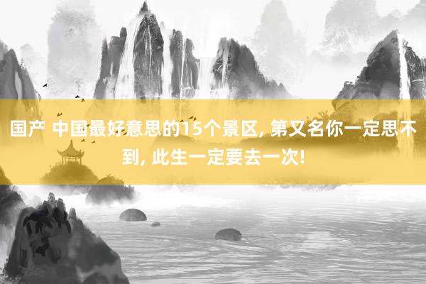 国产 中国最好意思的15个景区， 第又名你一定思不到， 此生一定要去一次!