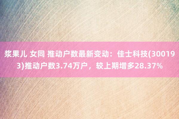 浆果儿 女同 推动户数最新变动：佳士科技(300193)推动户数3.74万户，较上期增多28.37%