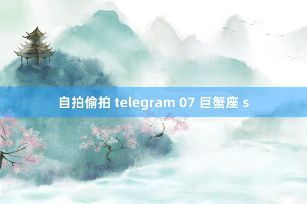 自拍偷拍 telegram 07 巨蟹座 s